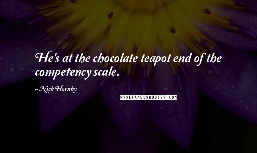 Nick Hornby Quotes: He's at the chocolate teapot end of the competency scale.