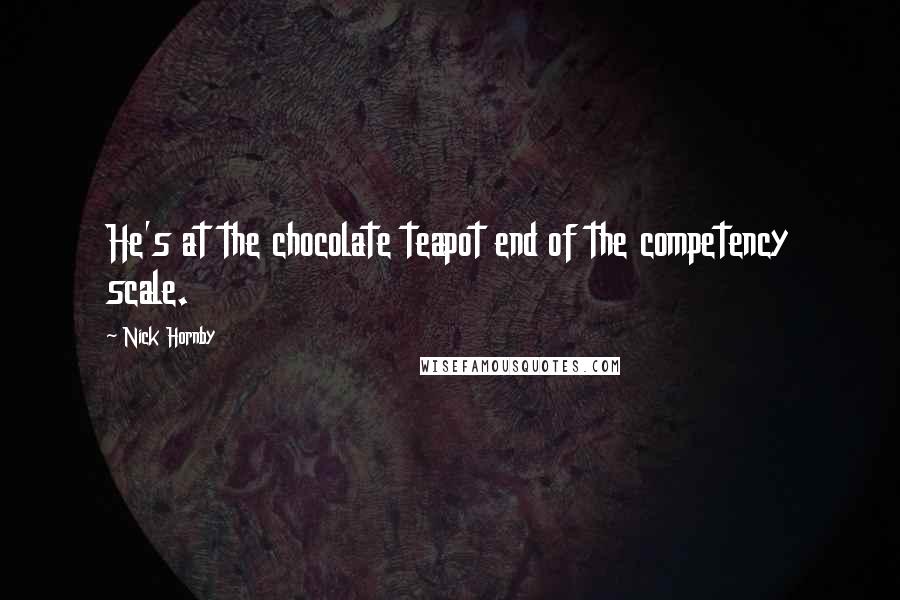 Nick Hornby Quotes: He's at the chocolate teapot end of the competency scale.