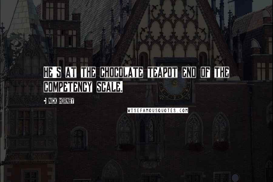 Nick Hornby Quotes: He's at the chocolate teapot end of the competency scale.