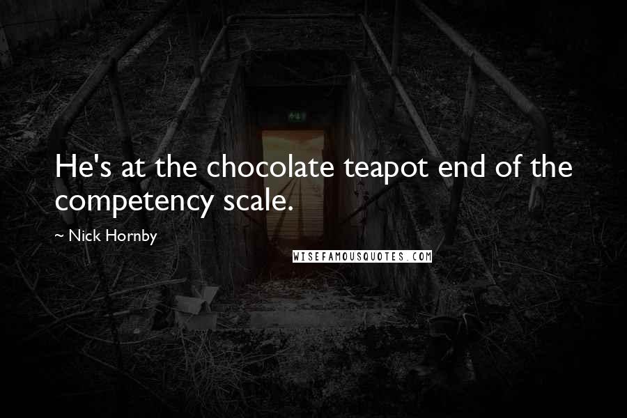 Nick Hornby Quotes: He's at the chocolate teapot end of the competency scale.