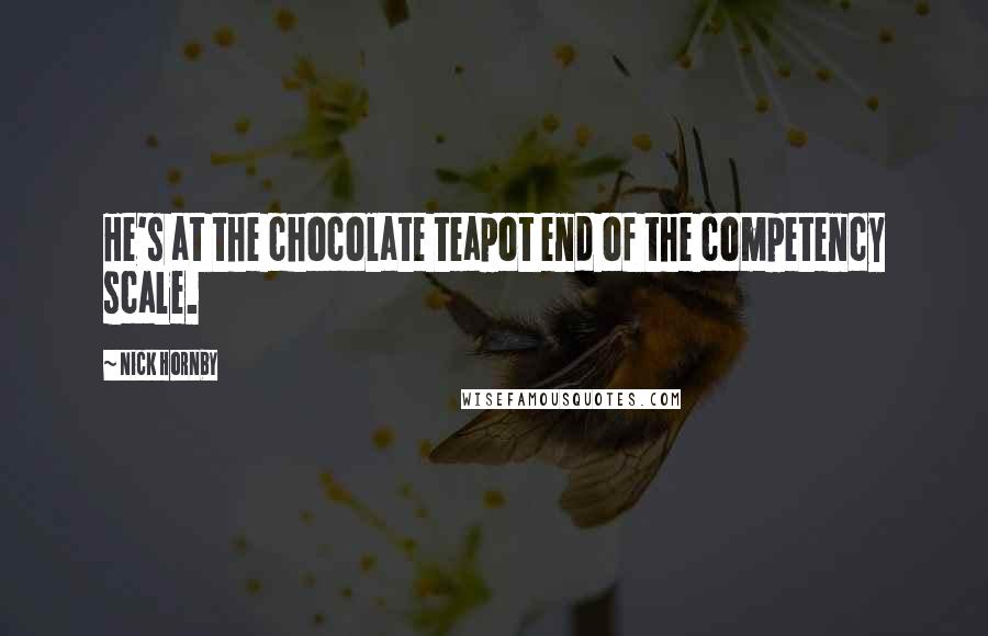 Nick Hornby Quotes: He's at the chocolate teapot end of the competency scale.