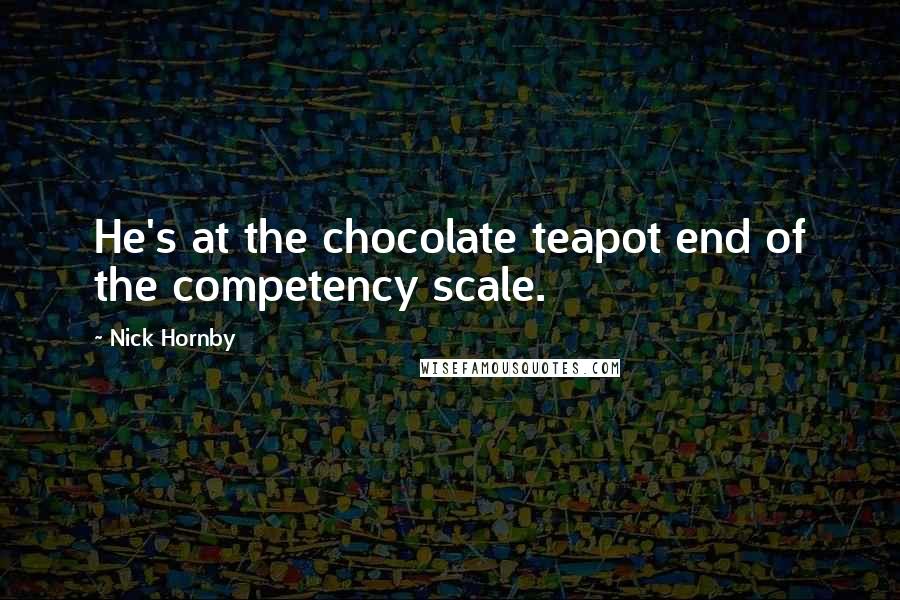 Nick Hornby Quotes: He's at the chocolate teapot end of the competency scale.