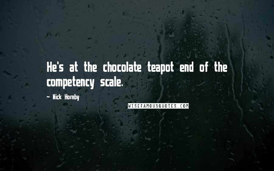Nick Hornby Quotes: He's at the chocolate teapot end of the competency scale.