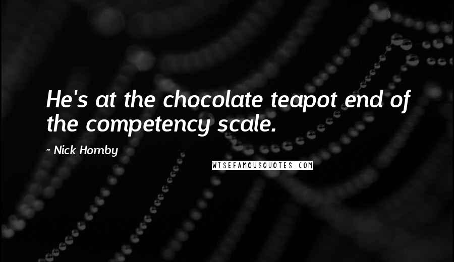 Nick Hornby Quotes: He's at the chocolate teapot end of the competency scale.