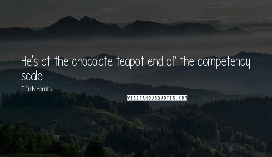 Nick Hornby Quotes: He's at the chocolate teapot end of the competency scale.