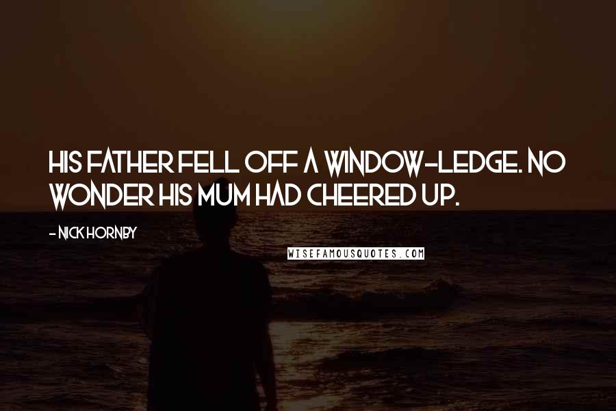 Nick Hornby Quotes: His father fell off a window-ledge. No wonder his mum had cheered up.