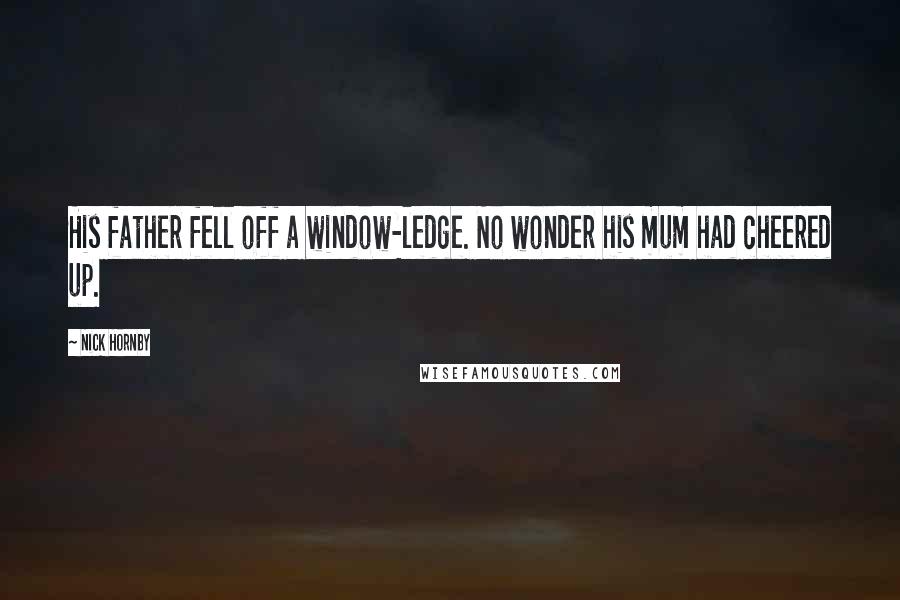 Nick Hornby Quotes: His father fell off a window-ledge. No wonder his mum had cheered up.