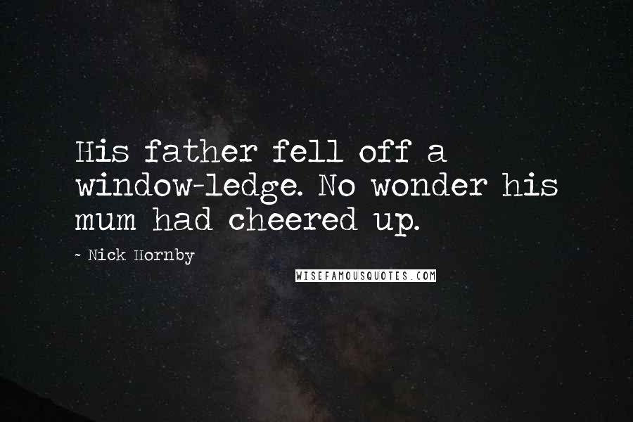 Nick Hornby Quotes: His father fell off a window-ledge. No wonder his mum had cheered up.