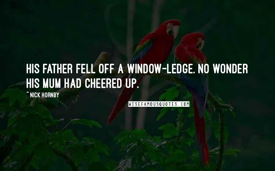 Nick Hornby Quotes: His father fell off a window-ledge. No wonder his mum had cheered up.