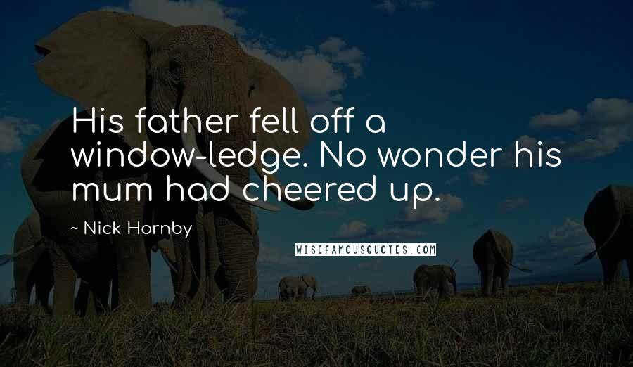 Nick Hornby Quotes: His father fell off a window-ledge. No wonder his mum had cheered up.