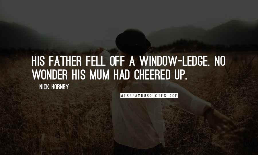 Nick Hornby Quotes: His father fell off a window-ledge. No wonder his mum had cheered up.