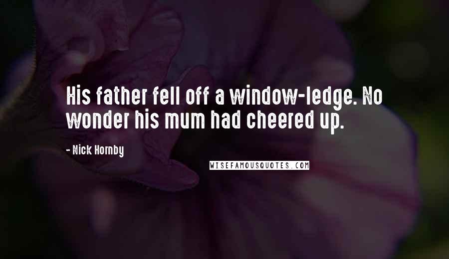 Nick Hornby Quotes: His father fell off a window-ledge. No wonder his mum had cheered up.