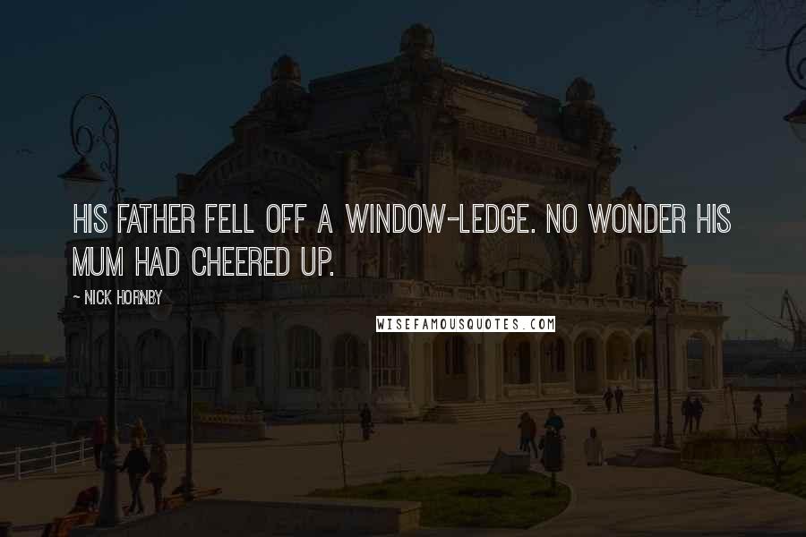 Nick Hornby Quotes: His father fell off a window-ledge. No wonder his mum had cheered up.