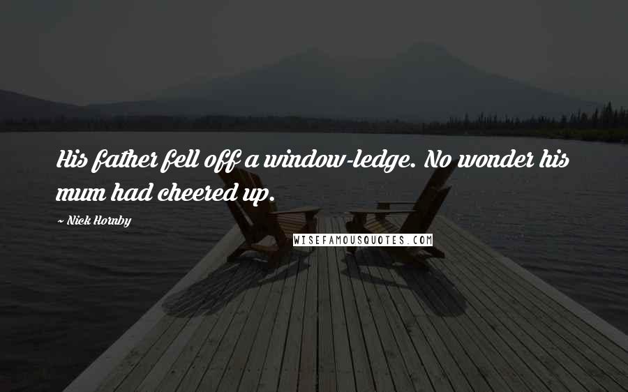 Nick Hornby Quotes: His father fell off a window-ledge. No wonder his mum had cheered up.