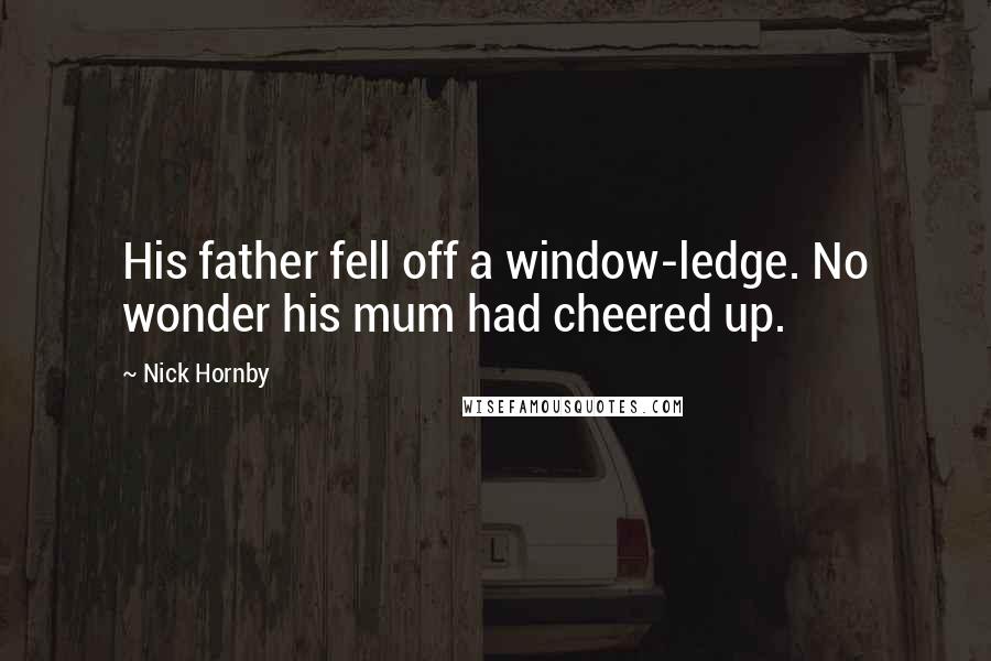 Nick Hornby Quotes: His father fell off a window-ledge. No wonder his mum had cheered up.