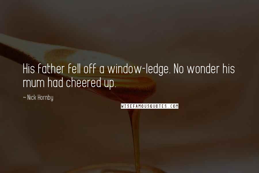 Nick Hornby Quotes: His father fell off a window-ledge. No wonder his mum had cheered up.