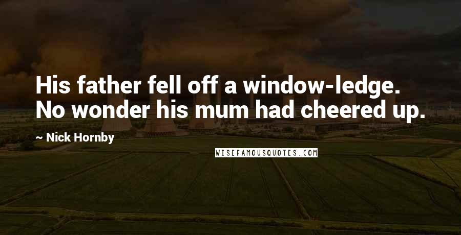 Nick Hornby Quotes: His father fell off a window-ledge. No wonder his mum had cheered up.