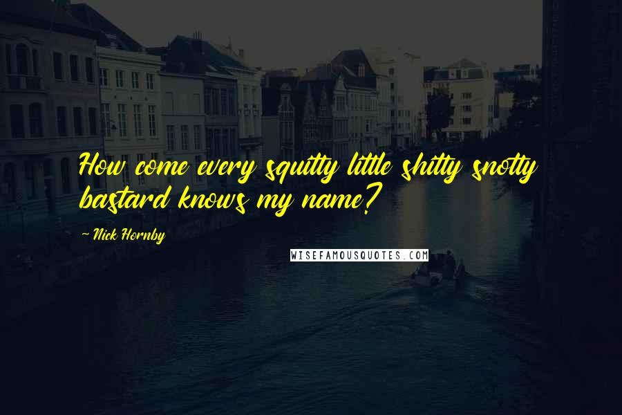 Nick Hornby Quotes: How come every squitty little shitty snotty bastard knows my name?