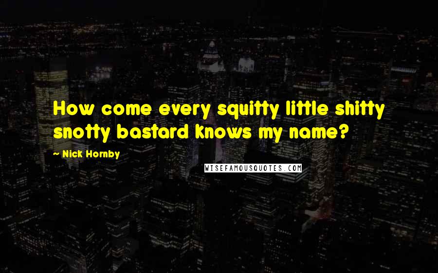 Nick Hornby Quotes: How come every squitty little shitty snotty bastard knows my name?