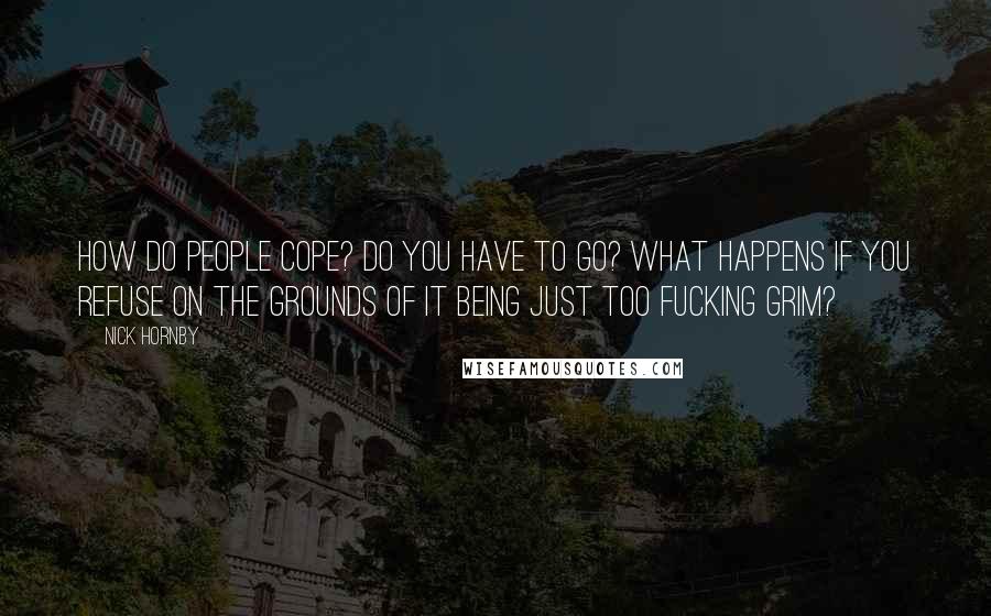 Nick Hornby Quotes: How do people cope? Do you have to go? What happens if you refuse on the grounds of it being just too fucking grim?