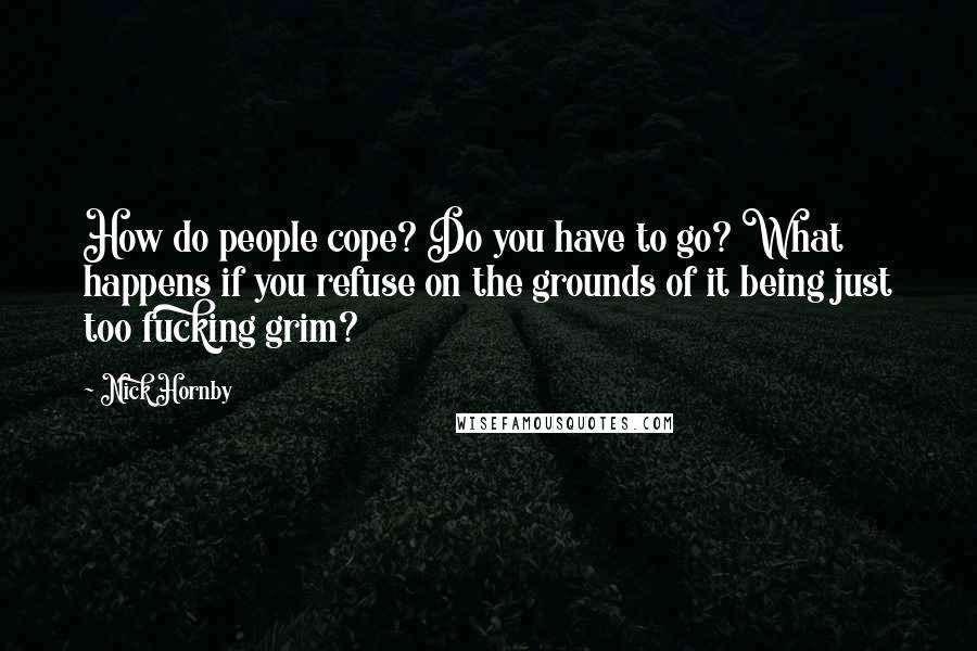 Nick Hornby Quotes: How do people cope? Do you have to go? What happens if you refuse on the grounds of it being just too fucking grim?