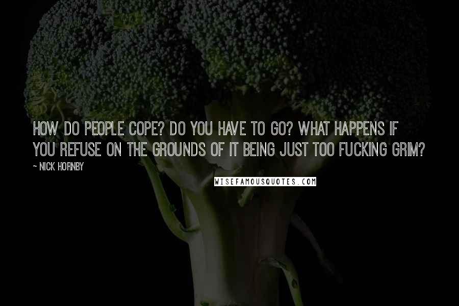 Nick Hornby Quotes: How do people cope? Do you have to go? What happens if you refuse on the grounds of it being just too fucking grim?