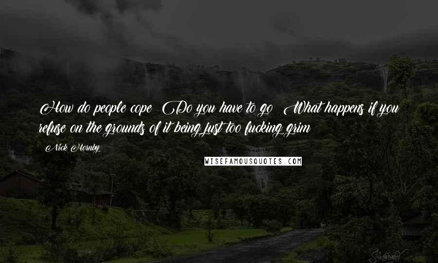 Nick Hornby Quotes: How do people cope? Do you have to go? What happens if you refuse on the grounds of it being just too fucking grim?