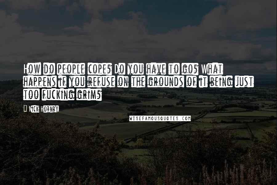 Nick Hornby Quotes: How do people cope? Do you have to go? What happens if you refuse on the grounds of it being just too fucking grim?