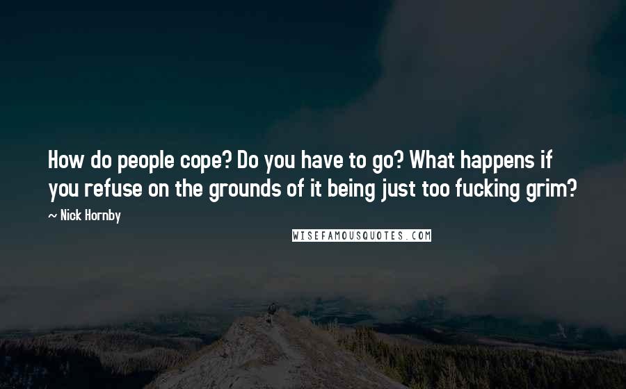 Nick Hornby Quotes: How do people cope? Do you have to go? What happens if you refuse on the grounds of it being just too fucking grim?