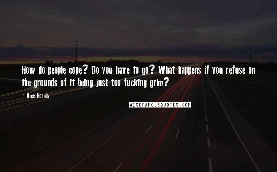 Nick Hornby Quotes: How do people cope? Do you have to go? What happens if you refuse on the grounds of it being just too fucking grim?