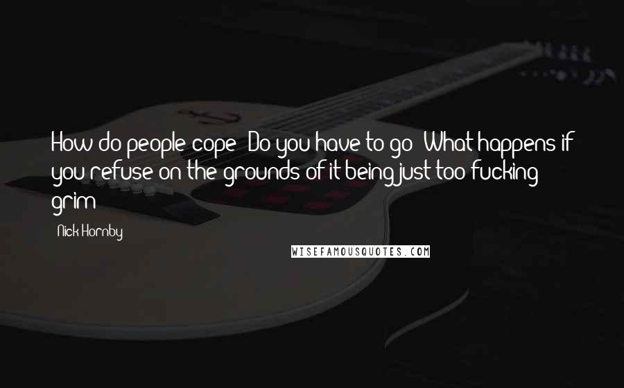 Nick Hornby Quotes: How do people cope? Do you have to go? What happens if you refuse on the grounds of it being just too fucking grim?