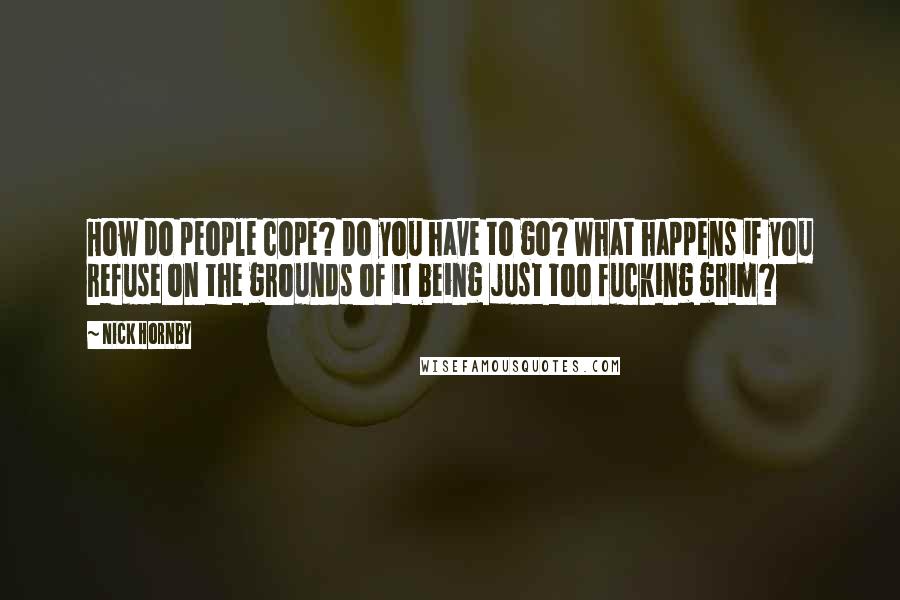 Nick Hornby Quotes: How do people cope? Do you have to go? What happens if you refuse on the grounds of it being just too fucking grim?