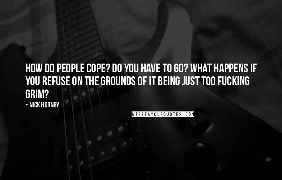 Nick Hornby Quotes: How do people cope? Do you have to go? What happens if you refuse on the grounds of it being just too fucking grim?