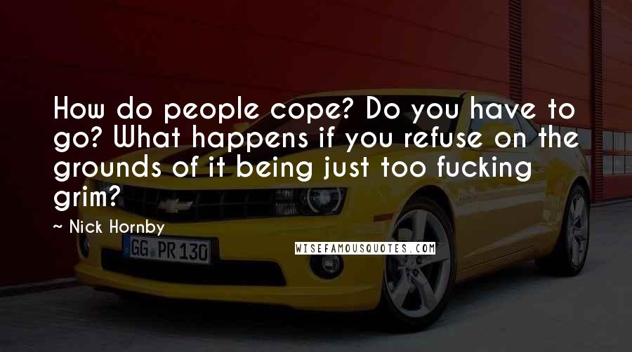 Nick Hornby Quotes: How do people cope? Do you have to go? What happens if you refuse on the grounds of it being just too fucking grim?