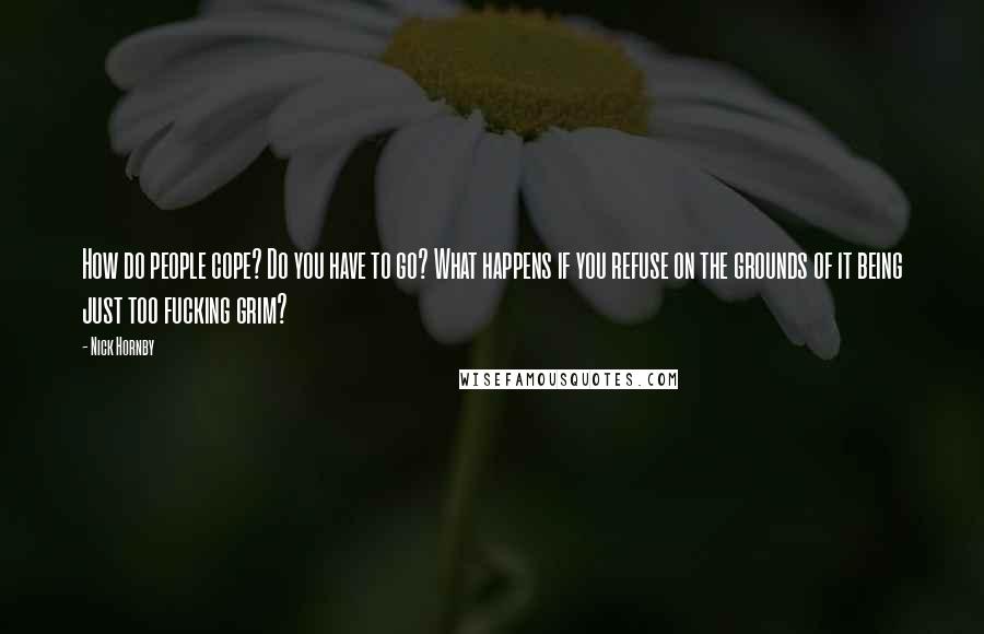 Nick Hornby Quotes: How do people cope? Do you have to go? What happens if you refuse on the grounds of it being just too fucking grim?