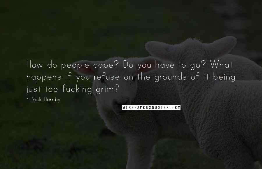 Nick Hornby Quotes: How do people cope? Do you have to go? What happens if you refuse on the grounds of it being just too fucking grim?