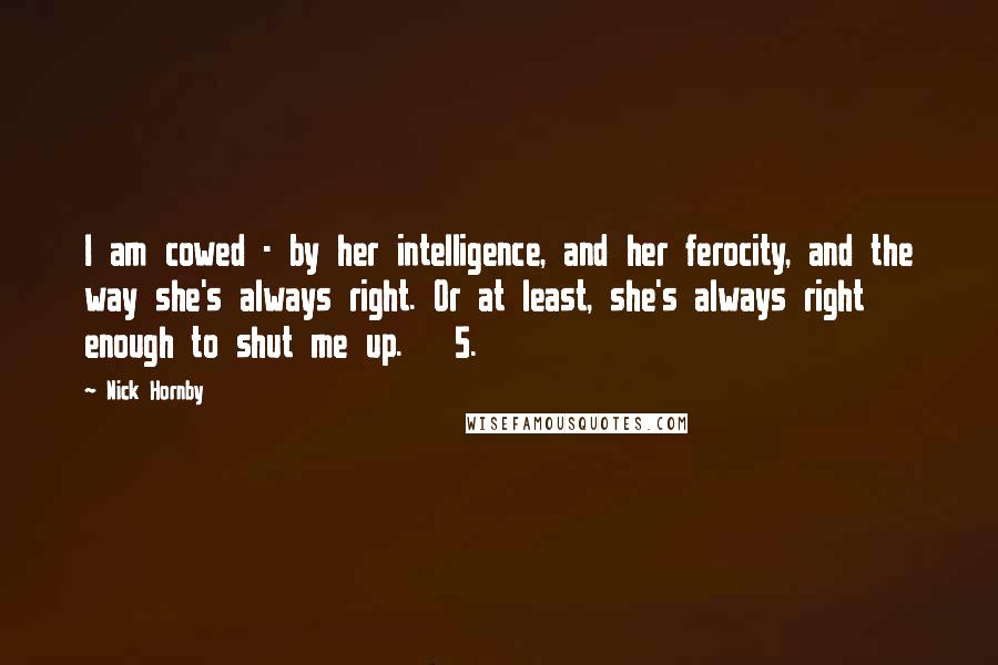 Nick Hornby Quotes: I am cowed - by her intelligence, and her ferocity, and the way she's always right. Or at least, she's always right enough to shut me up. 5.