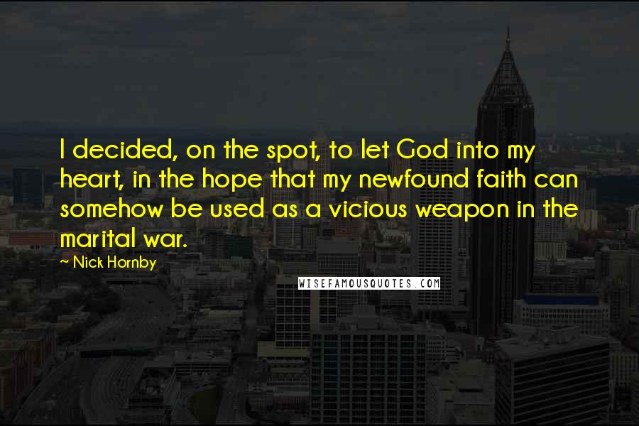 Nick Hornby Quotes: I decided, on the spot, to let God into my heart, in the hope that my newfound faith can somehow be used as a vicious weapon in the marital war.