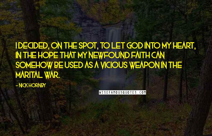 Nick Hornby Quotes: I decided, on the spot, to let God into my heart, in the hope that my newfound faith can somehow be used as a vicious weapon in the marital war.