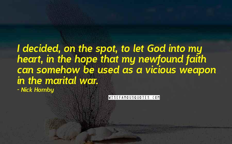 Nick Hornby Quotes: I decided, on the spot, to let God into my heart, in the hope that my newfound faith can somehow be used as a vicious weapon in the marital war.