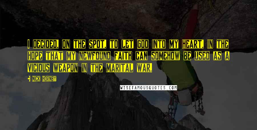 Nick Hornby Quotes: I decided, on the spot, to let God into my heart, in the hope that my newfound faith can somehow be used as a vicious weapon in the marital war.