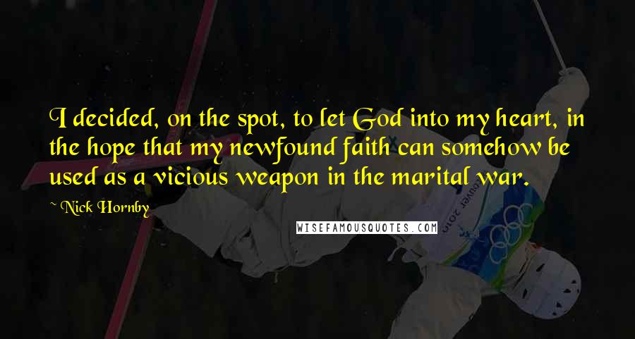 Nick Hornby Quotes: I decided, on the spot, to let God into my heart, in the hope that my newfound faith can somehow be used as a vicious weapon in the marital war.