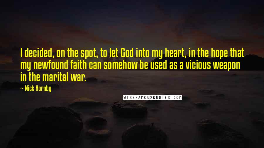 Nick Hornby Quotes: I decided, on the spot, to let God into my heart, in the hope that my newfound faith can somehow be used as a vicious weapon in the marital war.