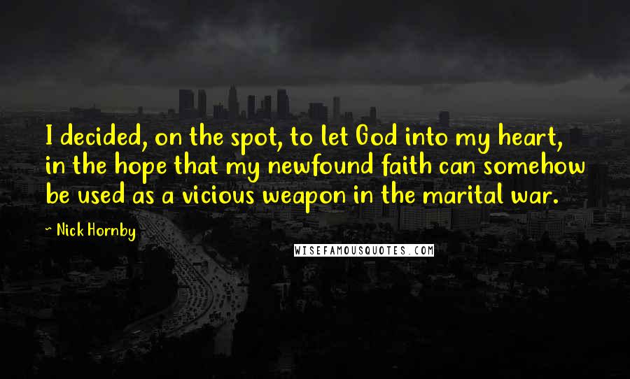 Nick Hornby Quotes: I decided, on the spot, to let God into my heart, in the hope that my newfound faith can somehow be used as a vicious weapon in the marital war.