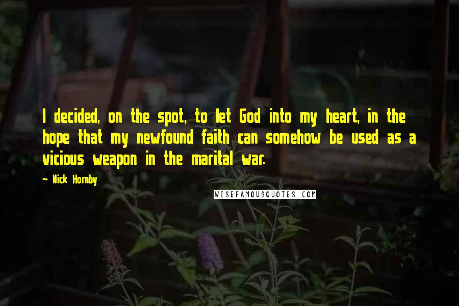 Nick Hornby Quotes: I decided, on the spot, to let God into my heart, in the hope that my newfound faith can somehow be used as a vicious weapon in the marital war.