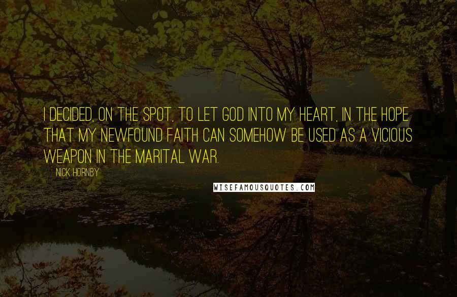 Nick Hornby Quotes: I decided, on the spot, to let God into my heart, in the hope that my newfound faith can somehow be used as a vicious weapon in the marital war.