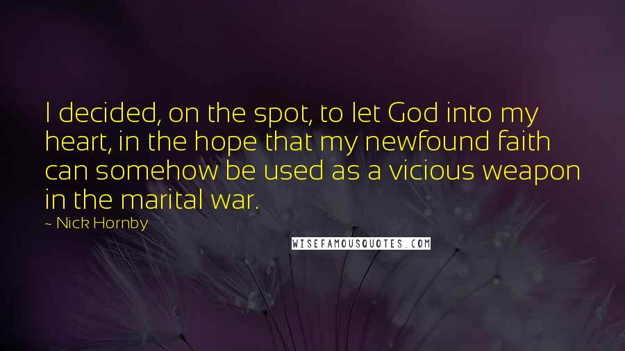 Nick Hornby Quotes: I decided, on the spot, to let God into my heart, in the hope that my newfound faith can somehow be used as a vicious weapon in the marital war.