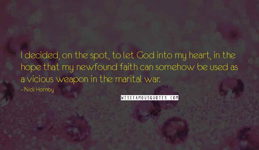 Nick Hornby Quotes: I decided, on the spot, to let God into my heart, in the hope that my newfound faith can somehow be used as a vicious weapon in the marital war.