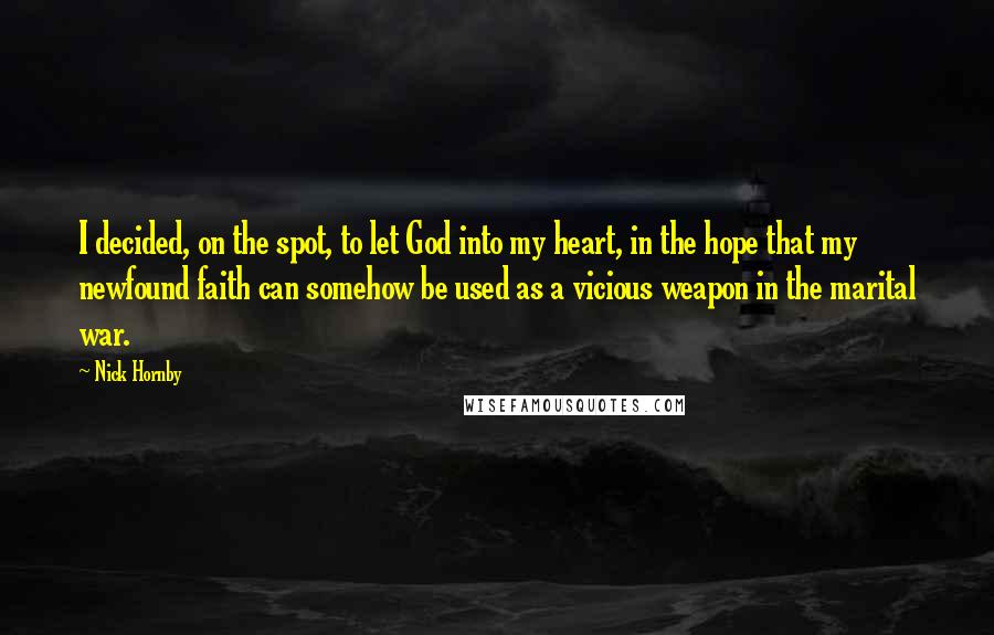 Nick Hornby Quotes: I decided, on the spot, to let God into my heart, in the hope that my newfound faith can somehow be used as a vicious weapon in the marital war.