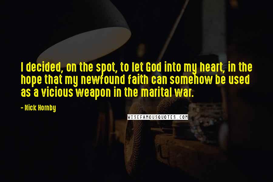 Nick Hornby Quotes: I decided, on the spot, to let God into my heart, in the hope that my newfound faith can somehow be used as a vicious weapon in the marital war.